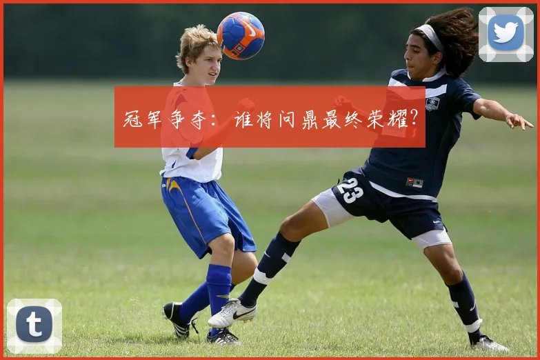冠军争夺：谁将问鼎最终荣耀？