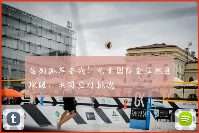 告别孤军奋战！电竞国际企业抱团取暖，共同应对挑战