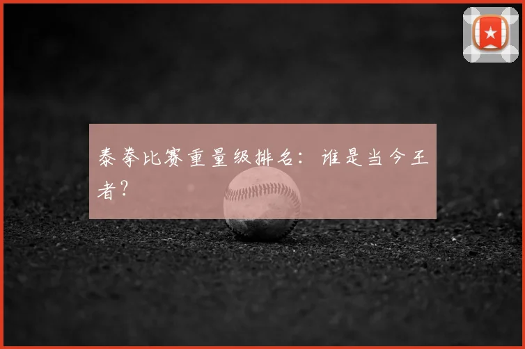 泰拳比赛重量级排名:谁是当今王者?