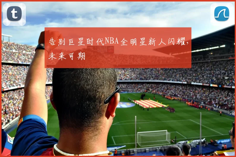 告别巨星时代NBA全明星新人闪耀,未来可期