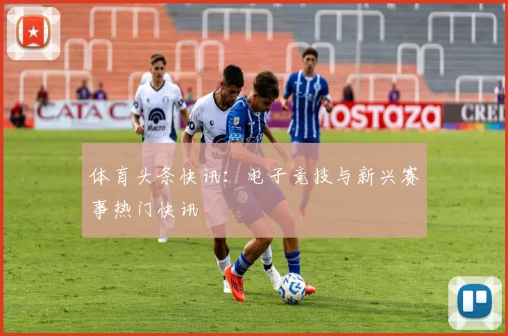 体育头条快讯：电子竞技与新兴赛事热门快讯