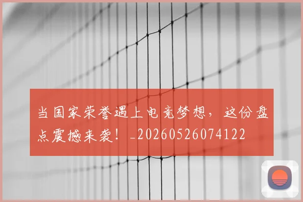 当国家荣誉遇上电竞梦想,这份盘点震撼来袭!_20260526074122