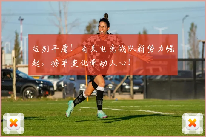 告别平庸!南美电竞战队新势力崛起,榜单变化牵动人心!