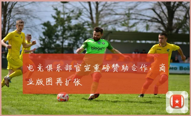 电竞俱乐部官宣重磅赞助合作，商业版图再扩张