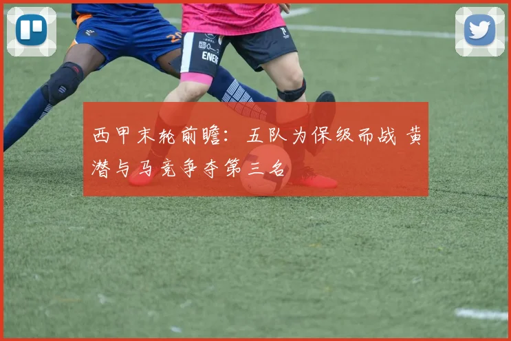 西甲末轮前瞻:五队为保级而战 黄潜与马竞争夺第三名
