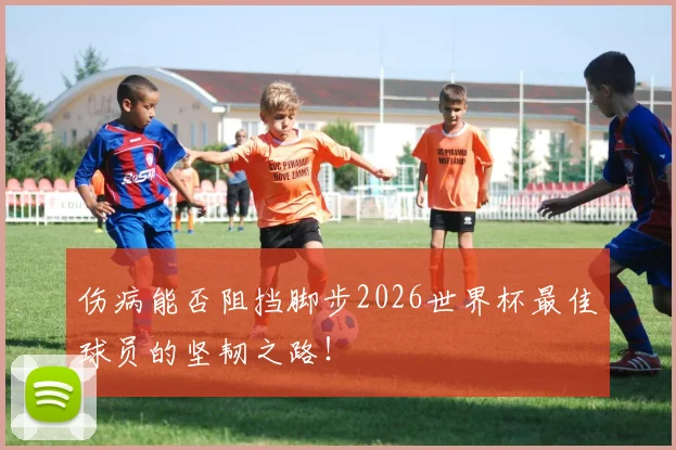 伤病能否阻挡脚步2026世界杯最佳球员的坚韧之路!