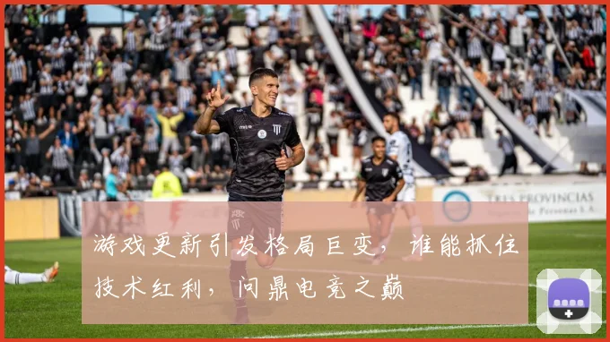 游戏更新引发格局巨变,谁能抓住技术红利,问鼎电竞之巅