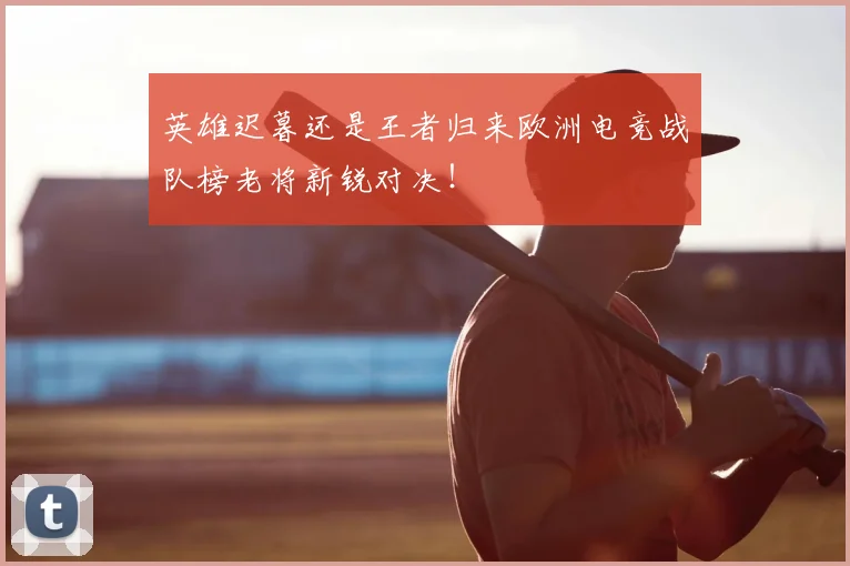 英雄迟暮还是王者归来欧洲电竞战队榜老将新锐对决!