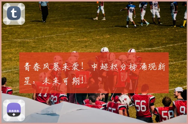 青春风暴来袭!中超积分榜涌现新星,未来可期!