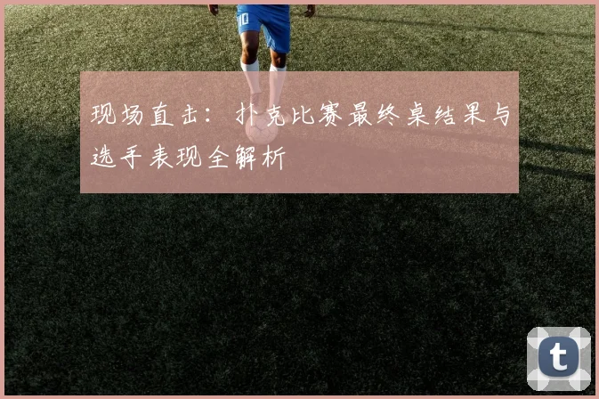 现场直击:扑克比赛最终桌结果与选手表现全解析