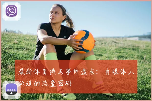 最新体育热点事件盘点:自媒体人必追的流量密码