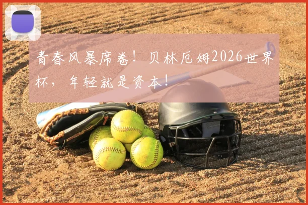 青春风暴席卷!贝林厄姆2026世界杯,年轻就是资本!
