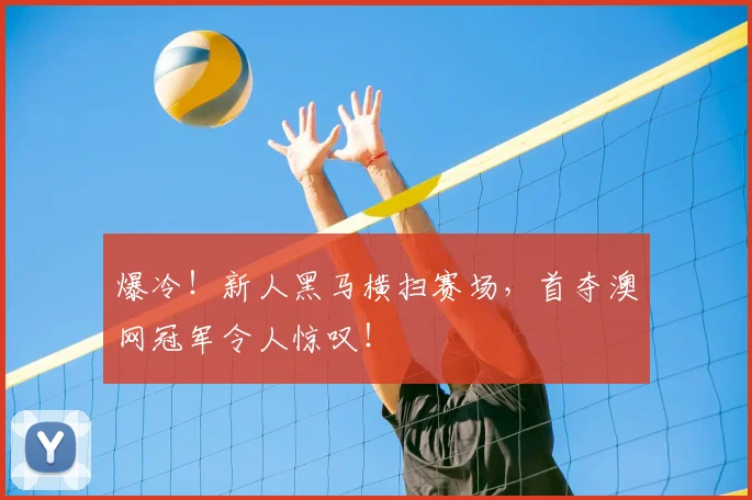 爆冷!新人黑马横扫赛场,首夺澳网冠军令人惊叹!