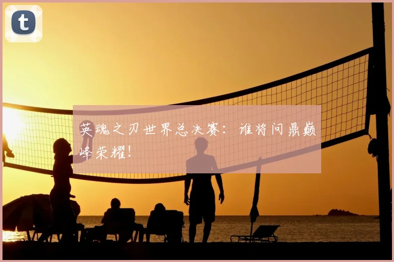 英魂之刃世界总决赛:谁将问鼎巅峰荣耀!