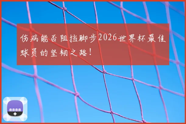 伤病能否阻挡脚步2026世界杯最佳球员的坚韧之路!
