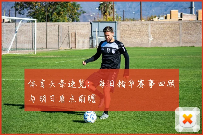体育头条速览：每日精华赛事回顾与明日看点前瞻