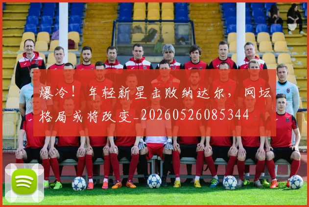 爆冷!年轻新星击败纳达尔,网坛格局或将改变_20260526085344