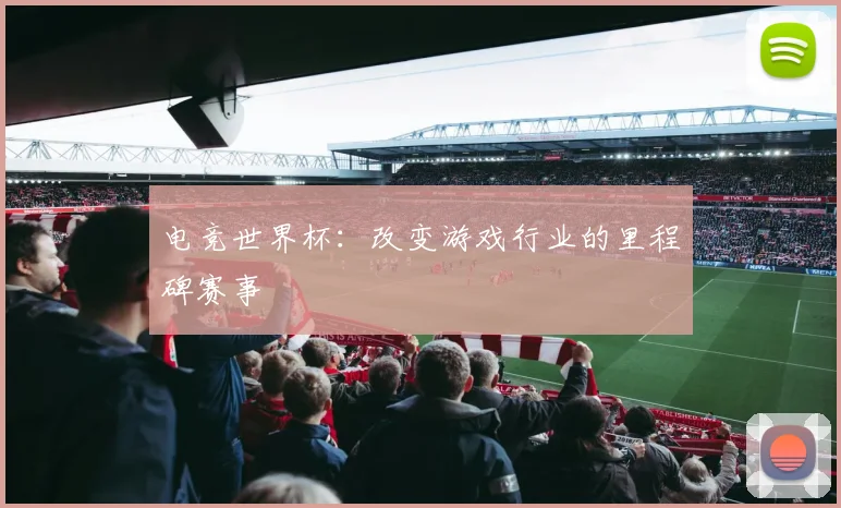 电竞世界杯：改变游戏行业的里程碑赛事