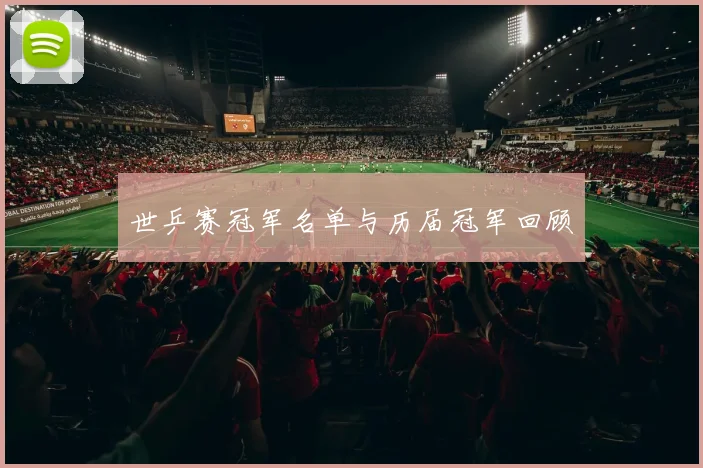 世乒赛冠军名单与历届冠军回顾