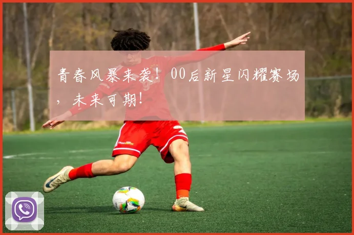 青春风暴来袭!00后新星闪耀赛场,未来可期!