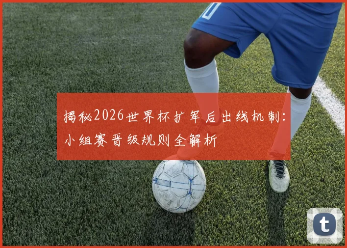 揭秘2026世界杯扩军后出线机制:小组赛晋级规则全解析