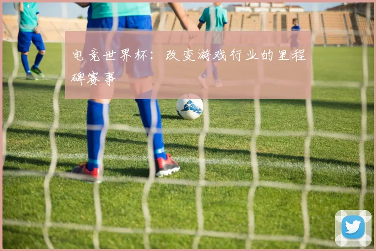 电竞世界杯：改变游戏行业的里程碑赛事