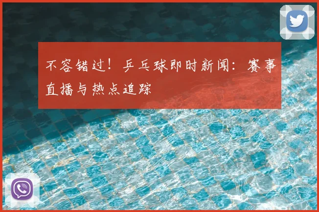 不容错过!乒乓球即时新闻:赛事直播与热点追踪
