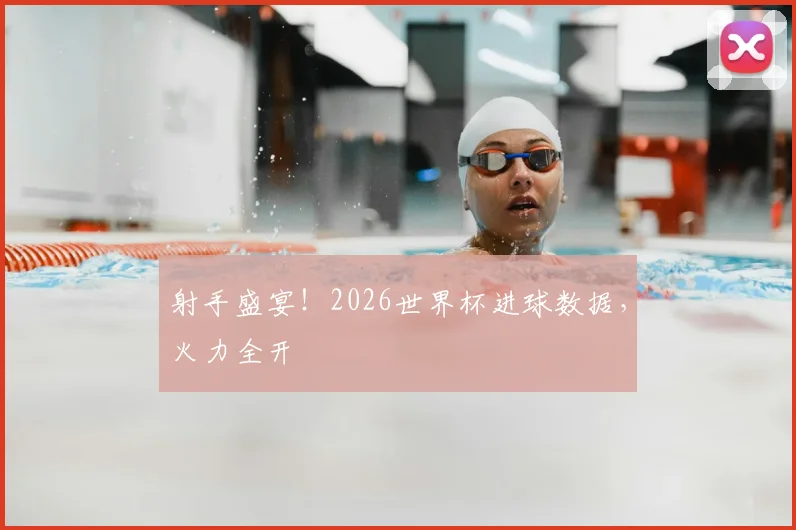 射手盛宴！2026世界杯进球数据，火力全开