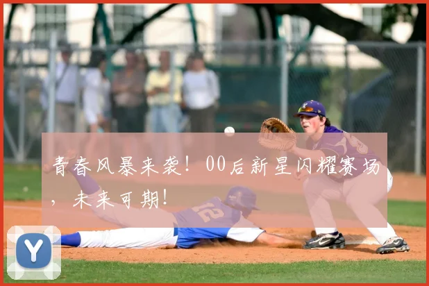 青春风暴来袭!00后新星闪耀赛场,未来可期!