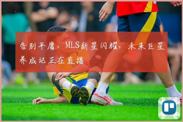 告别平庸，MLS新星闪耀，未来巨星养成记正在直播
