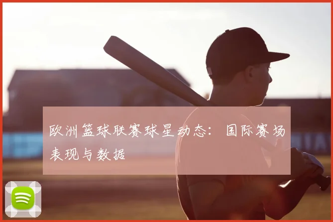 欧洲篮球联赛球星动态:国际赛场表现与数据