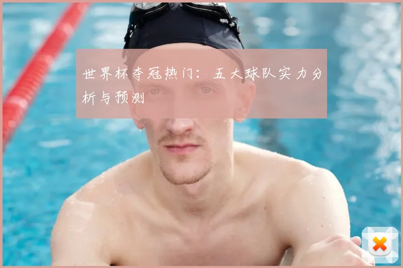 世界杯夺冠热门:五大球队实力分析与预测