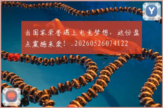 当国家荣誉遇上电竞梦想，这份盘点震撼来袭！_20260526074122