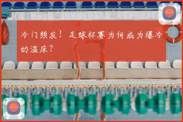 冷门频发！足球杯赛为何成为爆冷的温床？