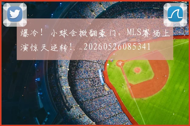爆冷!小球会掀翻豪门,MLS赛场上演惊天逆转!_20260526085341