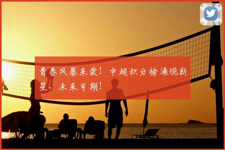 青春风暴来袭!中超积分榜涌现新星,未来可期!