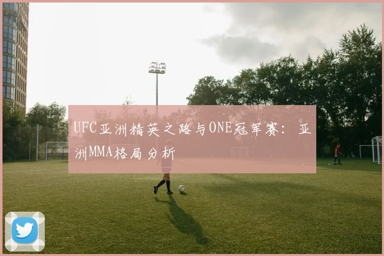 UFC亚洲精英之路与ONE冠军赛：亚洲MMA格局分析