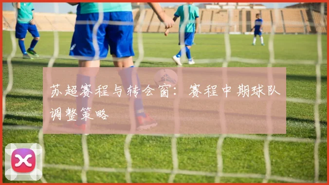 苏超赛程与转会窗:赛程中期球队调整策略