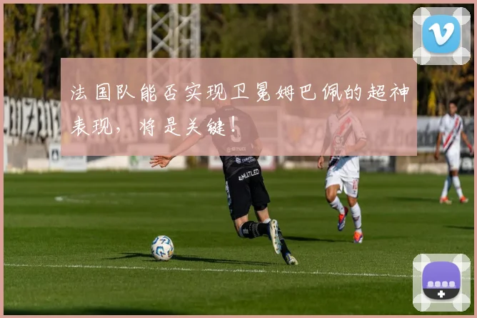 法国队能否实现卫冕姆巴佩的超神表现,将是关键!