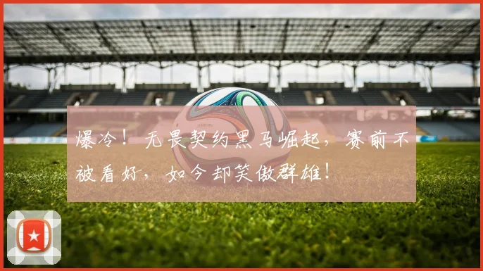 爆冷！无畏契约黑马崛起，赛前不被看好，如今却笑傲群雄！