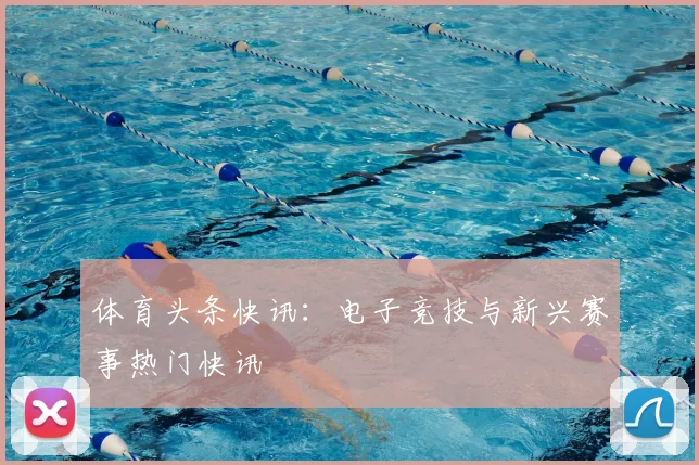 体育头条快讯：电子竞技与新兴赛事热门快讯