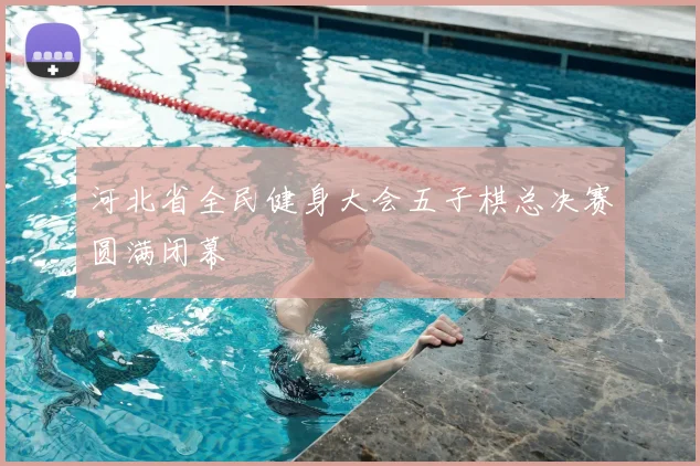 河北省全民健身大会五子棋总决赛圆满闭幕