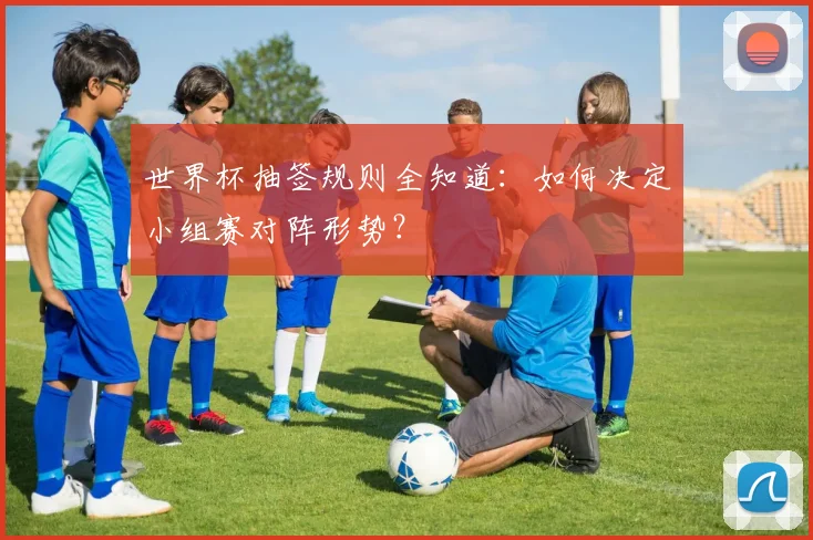 世界杯抽签规则全知道:如何决定小组赛对阵形势?
