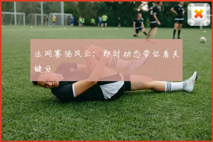 法网赛场风云:即时动态带你看关键分
