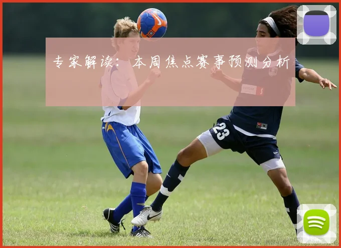 专家解读:本周焦点赛事预测分析