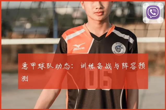 意甲球队动态:训练备战与阵容预测