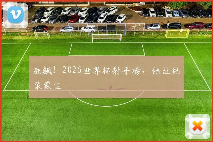 狂飙!2026世界杯射手榜,他让纪录蒙尘