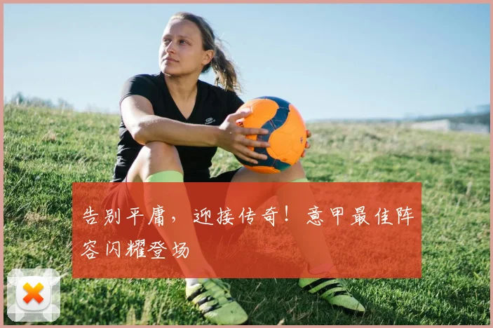 告别平庸,迎接传奇!意甲最佳阵容闪耀登场
