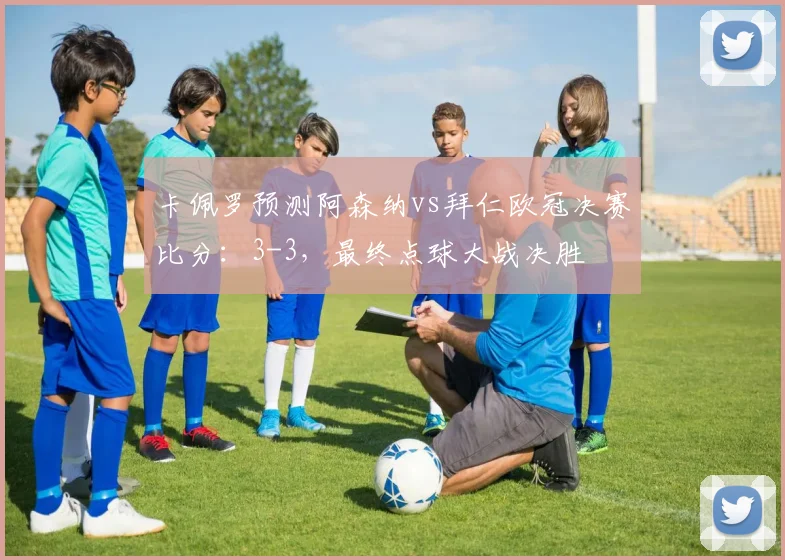 卡佩罗预测阿森纳vs拜仁欧冠决赛比分：3-3，最终点球大战决胜