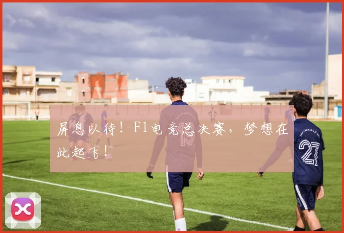 屏息以待!F1电竞总决赛,梦想在此起飞!